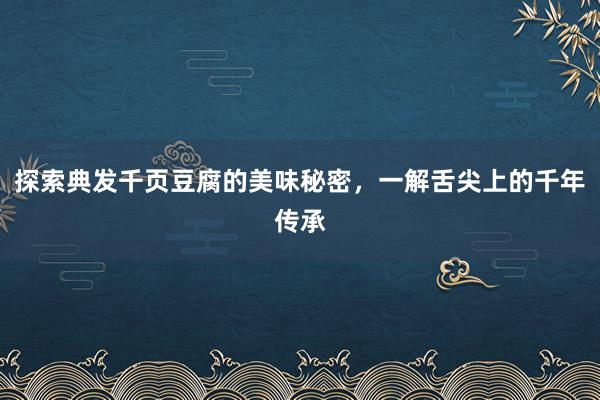 探索典发千页豆腐的美味秘密，一解舌尖上的千年传承