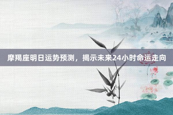 摩羯座明日运势预测，揭示未来24小时命运走向