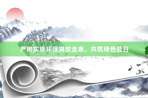 严格实施环保排放圭表，共筑绿色昔日