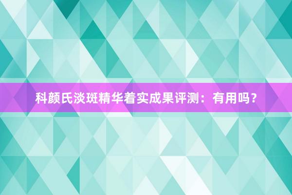 科颜氏淡斑精华着实成果评测：有用吗？